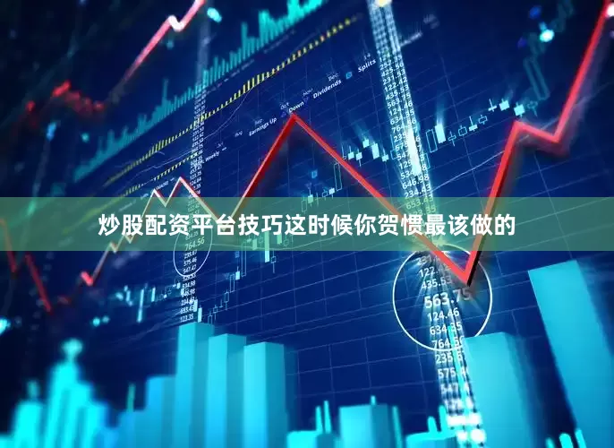 炒股配资平台技巧这时候你贺惯最该做的