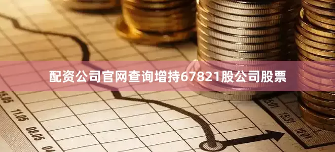 配资公司官网查询增持67821股公司股票