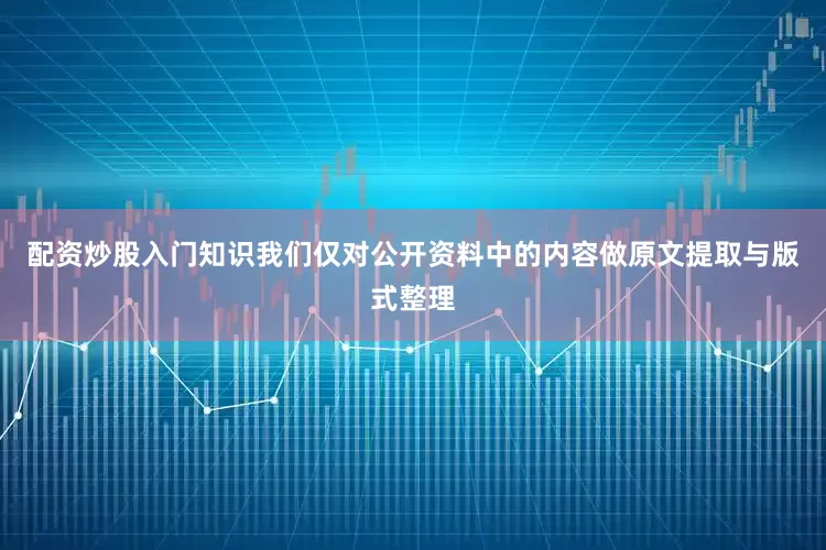 配资炒股入门知识我们仅对公开资料中的内容做原文提取与版式整理