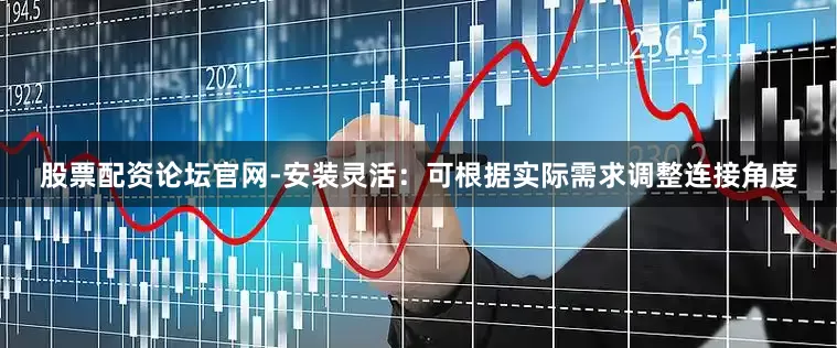 股票配资论坛官网-安装灵活：可根据实际需求调整连接角度
