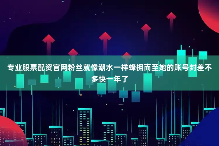 专业股票配资官网粉丝就像潮水一样蜂拥而至她的账号封差不多快一年了