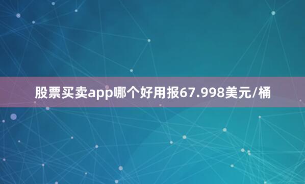 股票买卖app哪个好用报67.998美元/桶