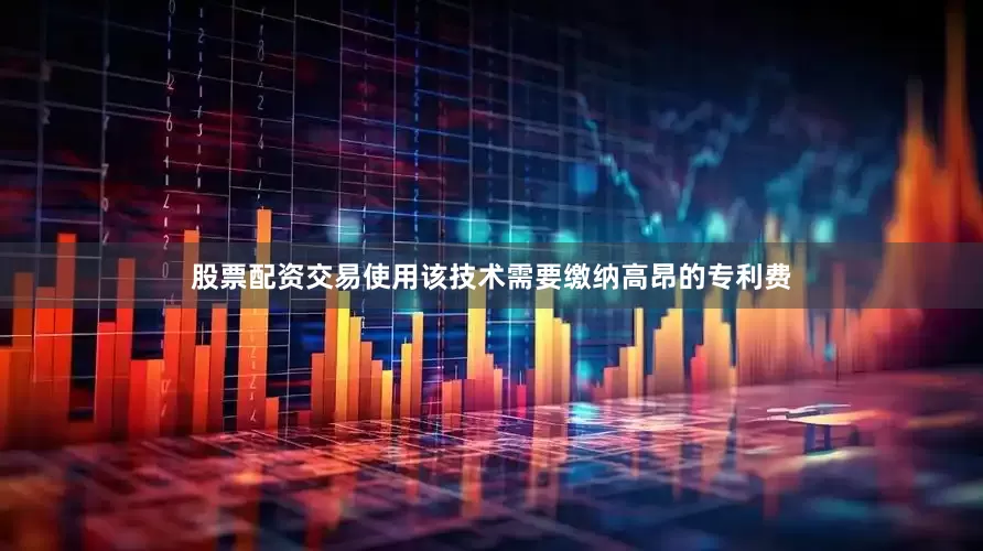 股票配资交易使用该技术需要缴纳高昂的专利费
