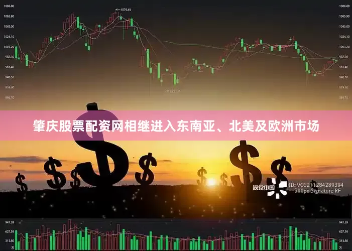 肇庆股票配资网相继进入东南亚、北美及欧洲市场