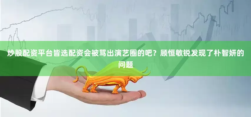 炒股配资平台皆选配资会被骂出演艺圈的吧？顾恒敏锐发现了朴智妍的问题