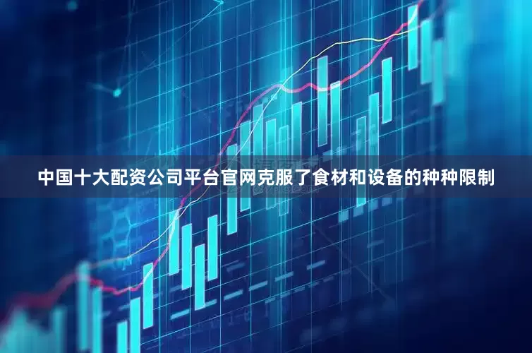 中国十大配资公司平台官网克服了食材和设备的种种限制