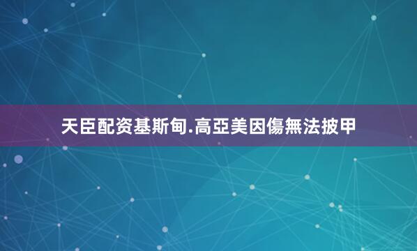 天臣配资基斯甸.高亞美因傷無法披甲