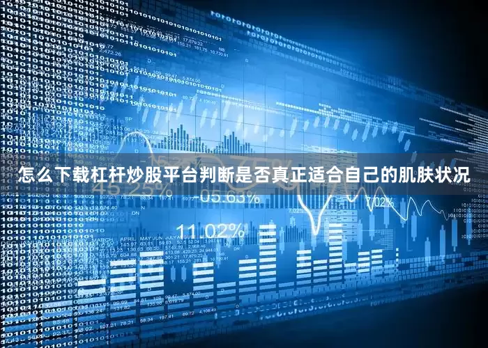 怎么下载杠杆炒股平台判断是否真正适合自己的肌肤状况