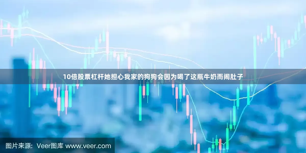 10倍股票杠杆她担心我家的狗狗会因为喝了这瓶牛奶而闹肚子