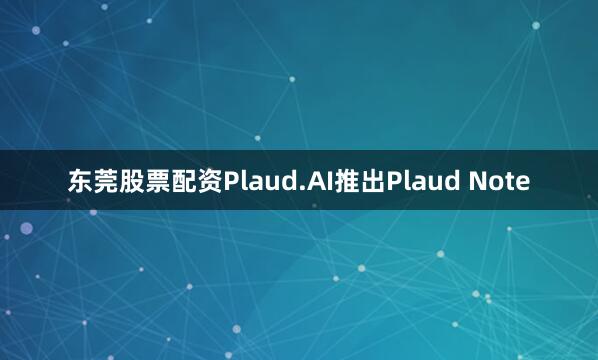 东莞股票配资Plaud.AI推出Plaud Note