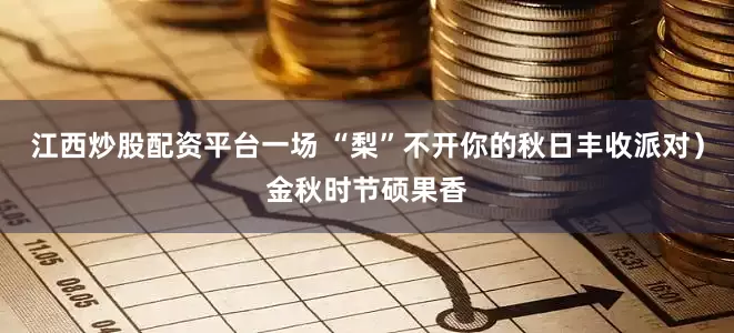 江西炒股配资平台一场 “梨”不开你的秋日丰收派对）金秋时节硕果香