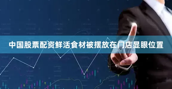 中国股票配资鲜活食材被摆放在门店显眼位置