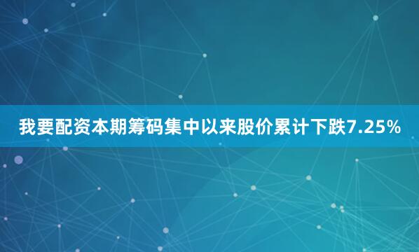 我要配资本期筹码集中以来股价累计下跌7.25%