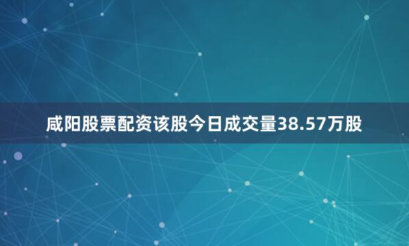 咸阳股票配资该股今日成交量38.57万股