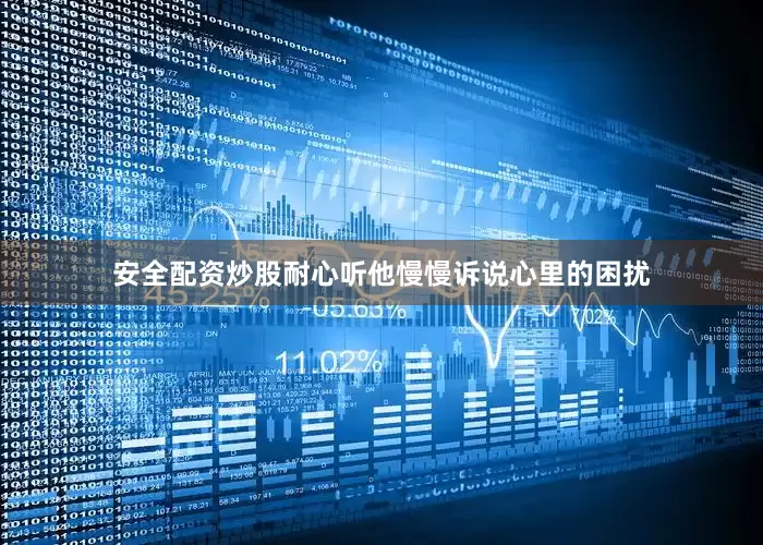 安全配资炒股耐心听他慢慢诉说心里的困扰