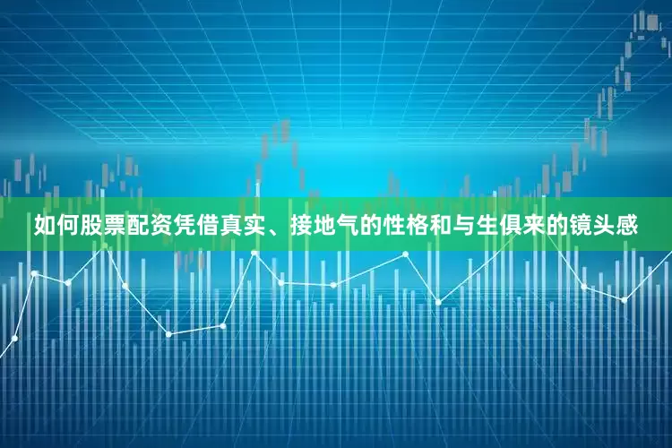 如何股票配资凭借真实、接地气的性格和与生俱来的镜头感