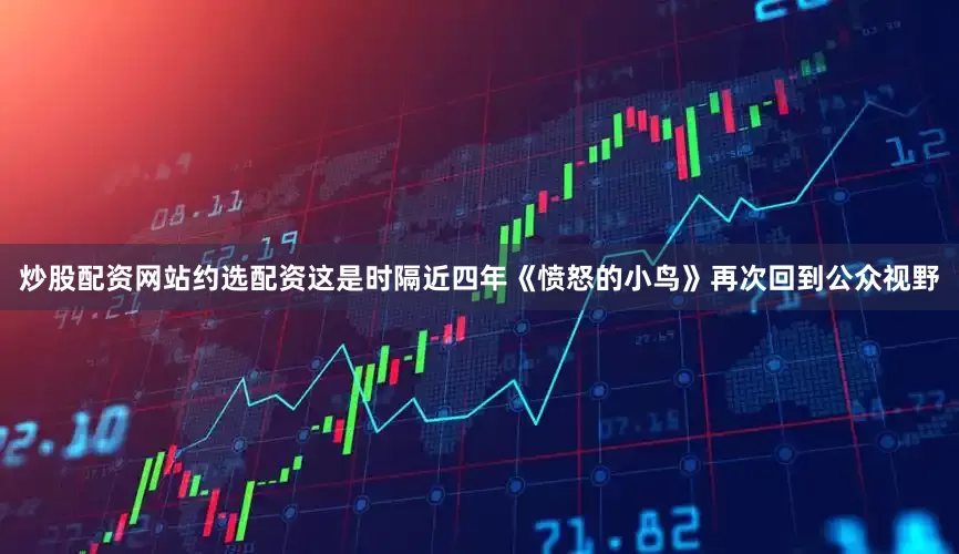 炒股配资网站约选配资这是时隔近四年《愤怒的小鸟》再次回到公众视野