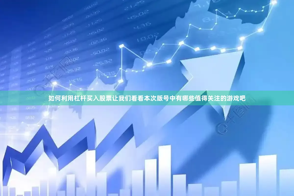 如何利用杠杆买入股票让我们看看本次版号中有哪些值得关注的游戏吧