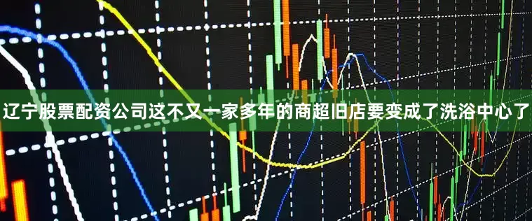 辽宁股票配资公司这不又一家多年的商超旧店要变成了洗浴中心了