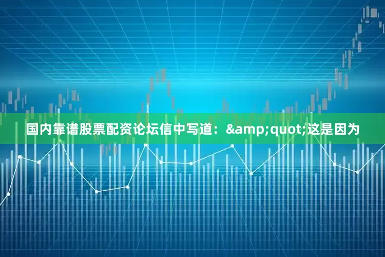 国内靠谱股票配资论坛信中写道：&quot;这是因为