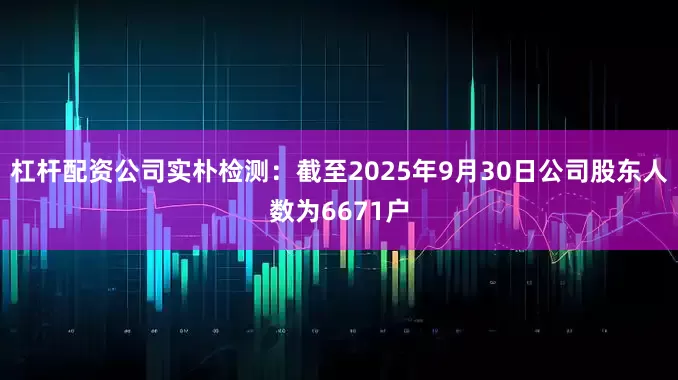 杠杆配资公司实朴检测：截至2025年9月30日公司股东人数为6671户