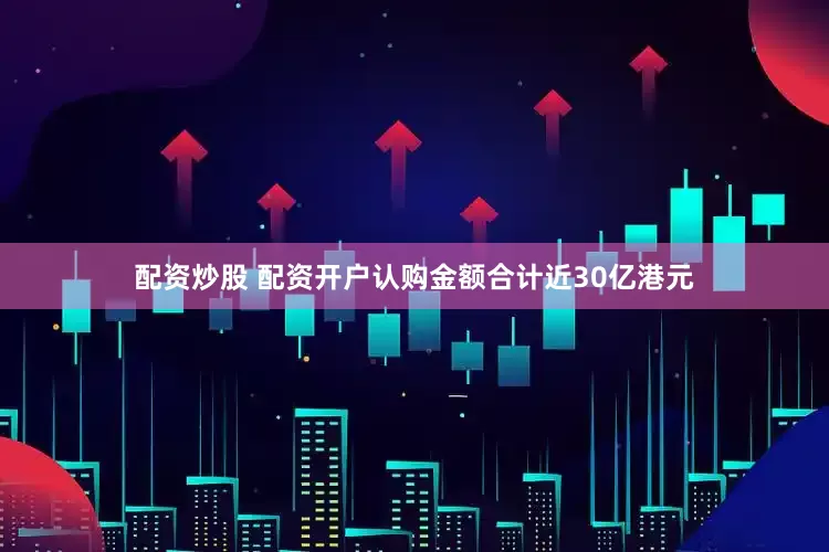 配资炒股 配资开户认购金额合计近30亿港元