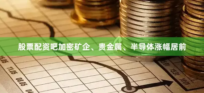 股票配资吧加密矿企、贵金属、半导体涨幅居前