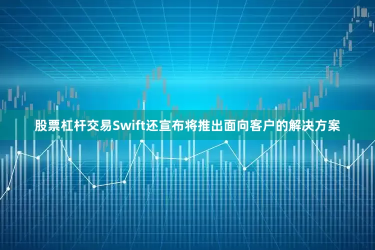 股票杠杆交易Swift还宣布将推出面向客户的解决方案