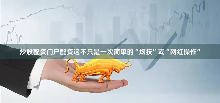 炒股配资门户配资这不只是一次简单的“炫技”或“网红操作”